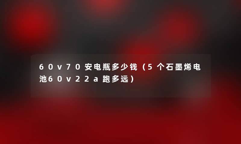 60v70安电瓶多少钱(5个石墨烯电池60v22a跑多远) 60v70安电瓶多少钱(5个石墨烯电池60v22a跑多远)