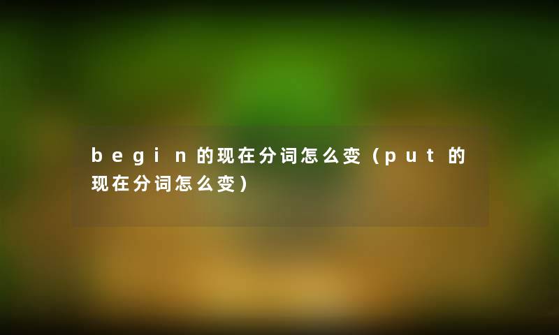 begin的分词怎么变（put的分词怎么变）
