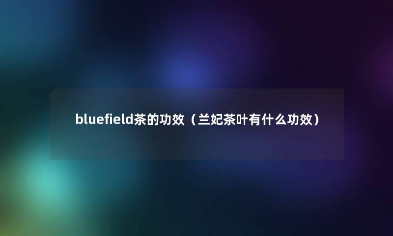 bluefield茶的功效(兰妃茶叶有什么功效) bluefield茶的功效(兰妃茶叶有什么功效)