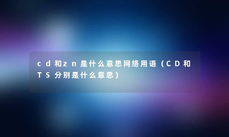 cd和zn是什么意思网络用语（CD和TS分别是什么意思）