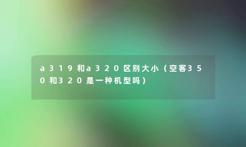 a319和a320区别大小(空客350和320是一种机型吗) a319和a320区别大小(空客350和320是一种机型吗)