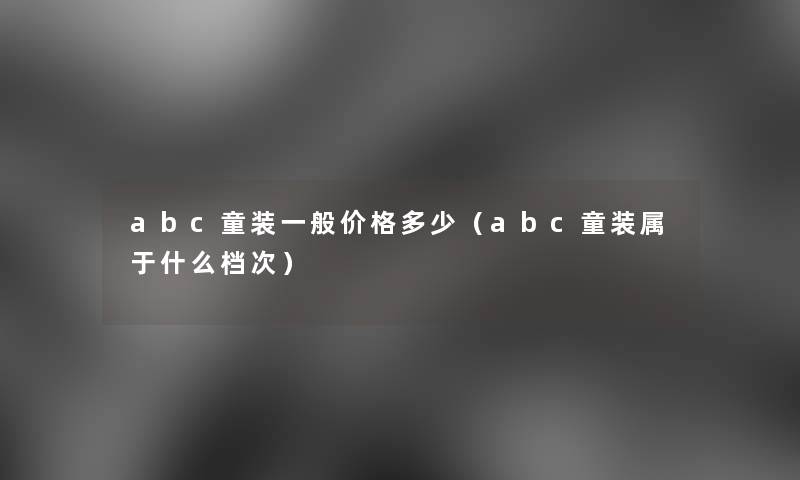 abc童装一般价格多少(abc童装属于什么档次) abc童装一般价格多少(abc童装属于什么档次)