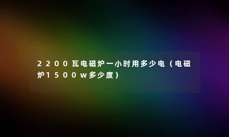 2200瓦电磁炉一小时用多少电(电磁炉1500w多少度) 2200瓦电磁炉一小时用多少电(电磁炉1500w多少度)