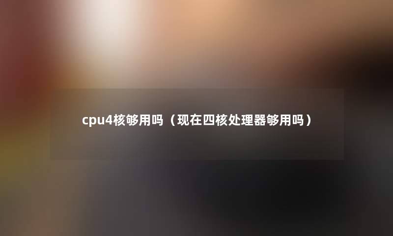 cpu4核够用吗(四核处理器够用吗) cpu4核够用吗(四核处理器够用吗)