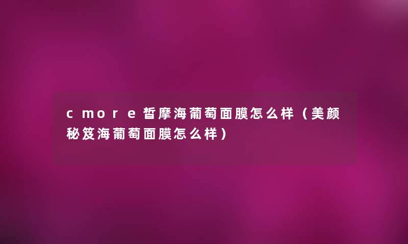 cmore皙摩海葡萄面膜怎么样(美颜秘笈海葡萄面膜怎么样) cmore皙摩海葡萄面膜怎么样(美颜秘笈海葡萄面膜怎么样)