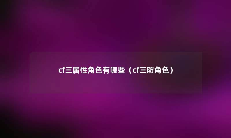 cf三属性角色有哪些(cf三防角色) cf三属性角色有哪些(cf三防角色)