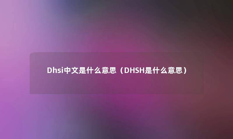 Dhsi中文是什么意思(DHSH是什么意思) Dhsi中文是什么意思(DHSH是什么意思)