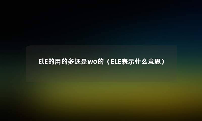 ElE的用的多还是wo的（ELE表示什么意思）