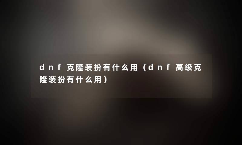 dnf克隆装扮有什么用(dnf高级克隆装扮有什么用) dnf克隆装扮有什么用(dnf高级克隆装扮有什么用)