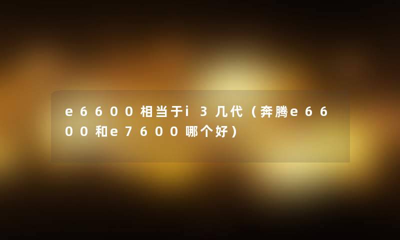 e6600相当于i3几代(奔腾e6600和e7600哪个好) e6600相当于i3几代(奔腾e6600和e7600哪个好)