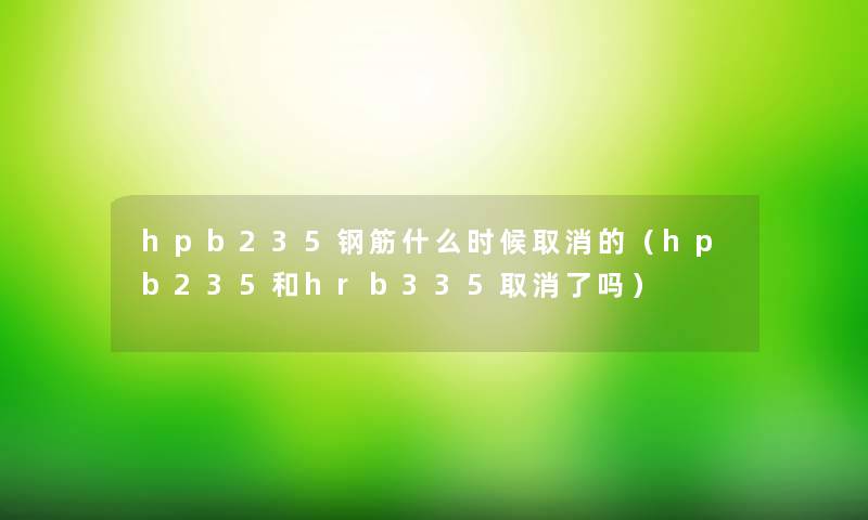 hpb235钢筋什么时候取消的(hpb235和hrb335取消了吗) hpb235钢筋什么时候取消的(hpb235和hrb335取消了吗)