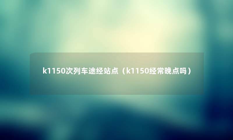 k1150次列车途经站点（k1150经常晚点吗）