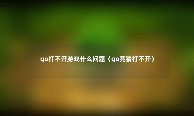 go打不开游戏什么问题(go竞猜打不开) go打不开游戏什么问题(go竞猜打不开)
