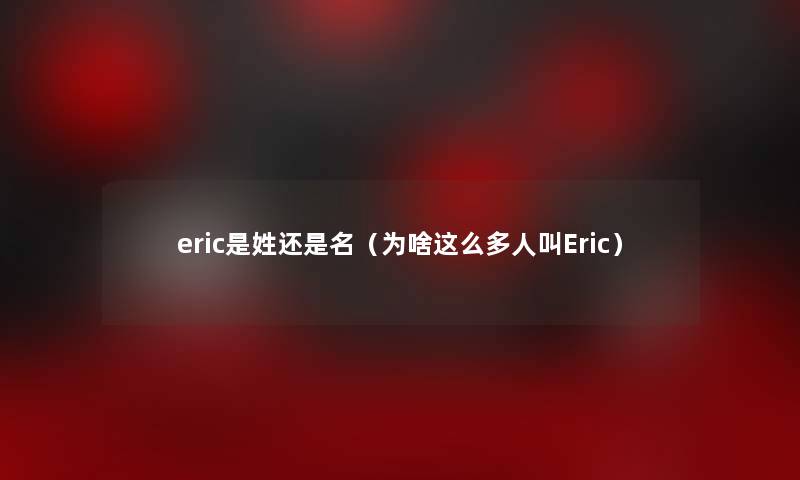 eric是姓还是名(为啥这么多人叫Eric) eric是姓还是名(为啥这么多人叫Eric)