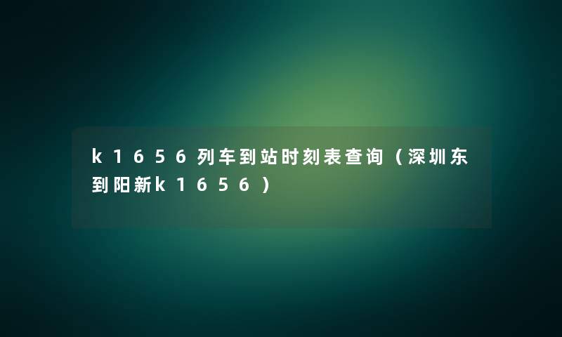 k1656列车到站时刻表查阅(深圳东到阳新k1656) k1656列车到站时刻表查阅(深圳东到阳新k1656)