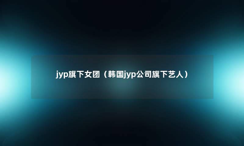 jyp旗下女团（韩国jyp公司旗下艺人）