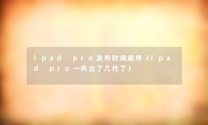 ipad pro发布时间顺序（ipad pro一共出了几代了）