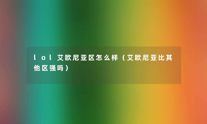 lol艾欧尼亚区怎么样(艾欧尼亚比其他区强吗) lol艾欧尼亚区怎么样(艾欧尼亚比其他区强吗)