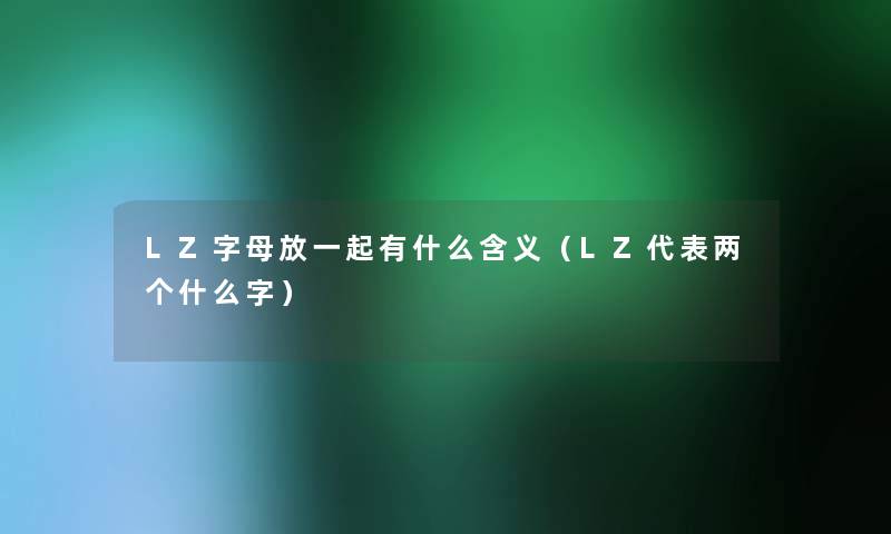LZ字母放一起有什么含义(LZ代表两个什么字) LZ字母放一起有什么含义(LZ代表两个什么字)