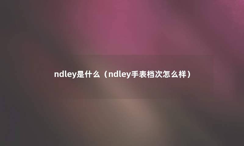 ndley是什么(ndley手表档次怎么样) ndley是什么(ndley手表档次怎么样)