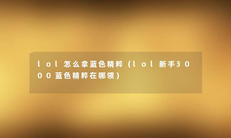 lol怎么拿蓝色精粹(lol新手3000蓝色精粹在哪领) lol怎么拿蓝色精粹(lol新手3000蓝色精粹在哪领)
