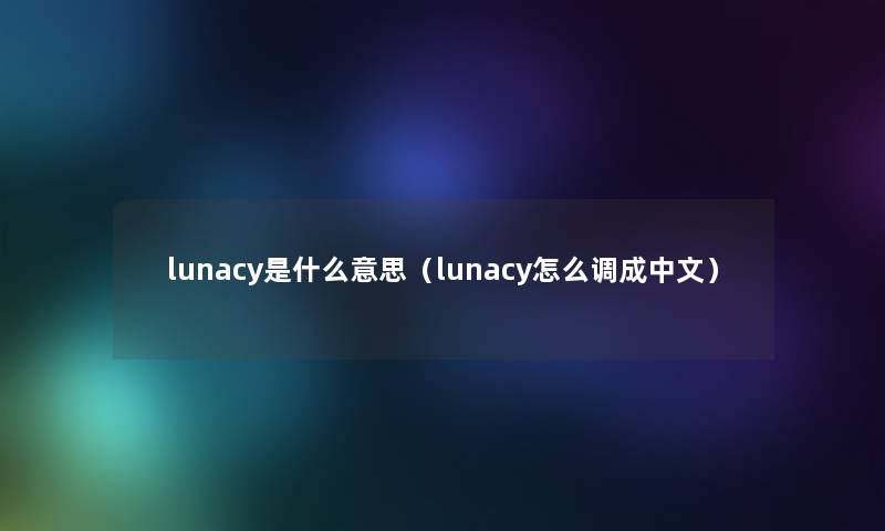 lunacy是什么意思(lunacy怎么调成中文) lunacy是什么意思(lunacy怎么调成中文)