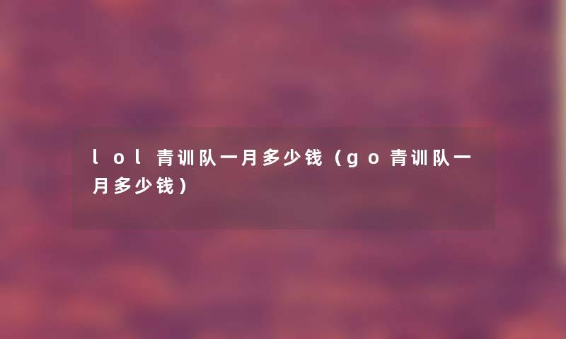 lol青训队一月多少钱(go青训队一月多少钱) lol青训队一月多少钱(go青训队一月多少钱)