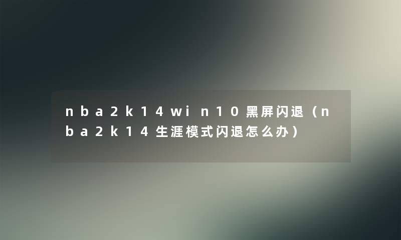 nba2k14win10黑屏闪退(nba2k14生涯模式闪退怎么办) nba2k14win10黑屏闪退(nba2k14生涯模式闪退怎么办)