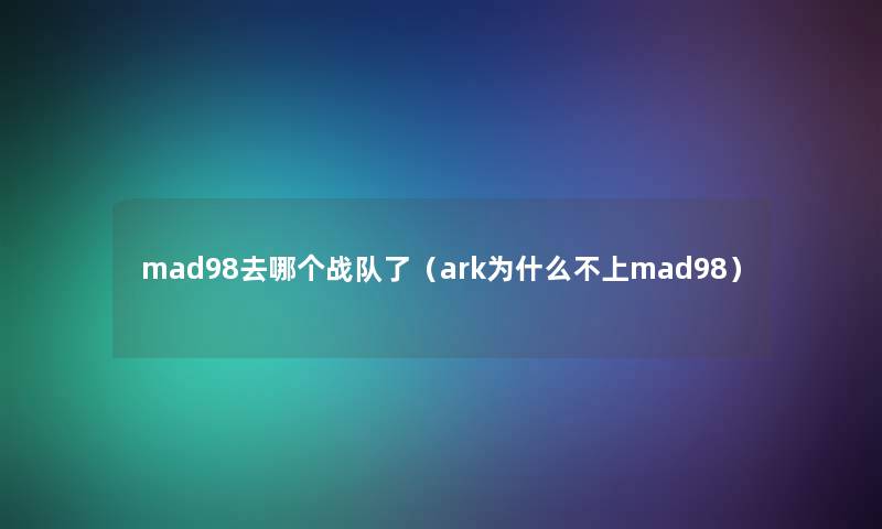 mad98去哪个战队了（ark为什么不上mad98）