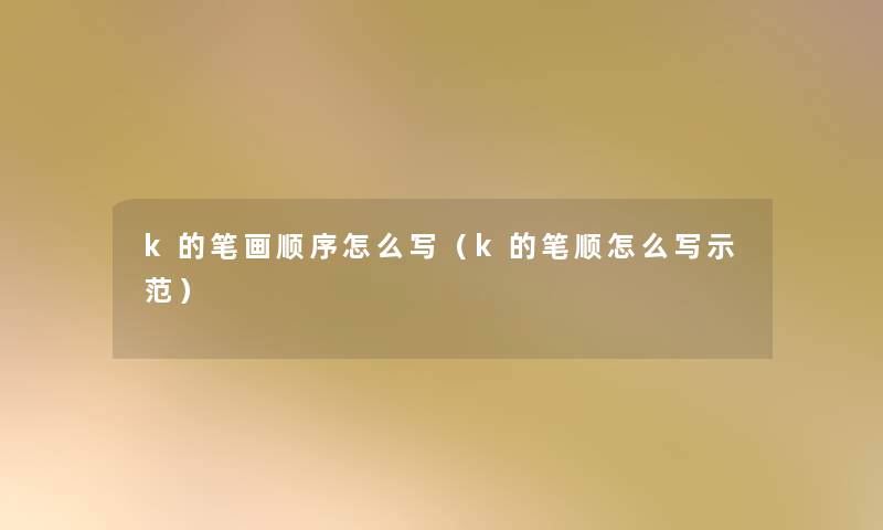 k的笔画顺序怎么写（k的笔顺怎么写示范）