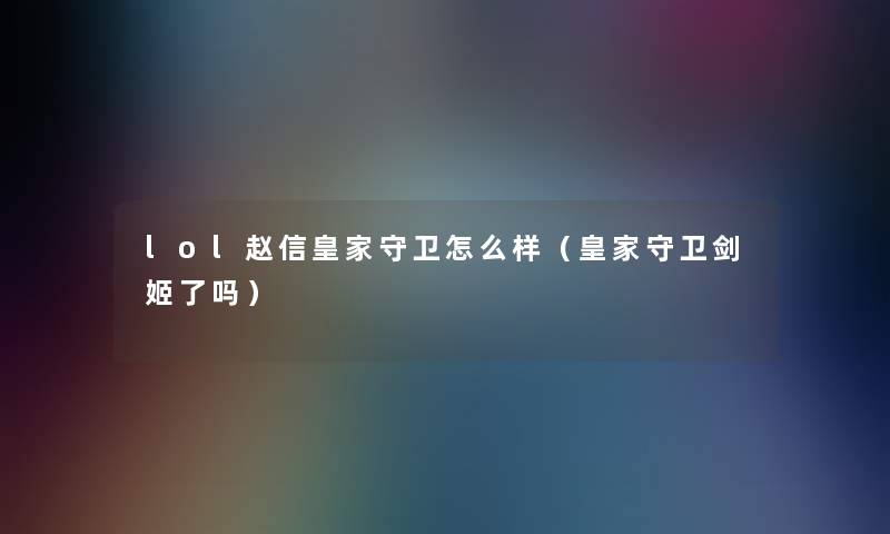 lol赵信皇家守卫怎么样(皇家守卫剑姬了吗) lol赵信皇家守卫怎么样(皇家守卫剑姬了吗)