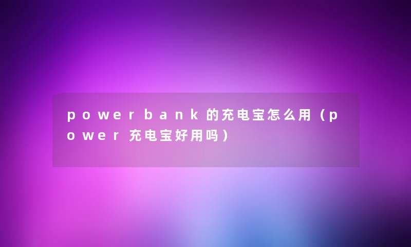 powerbank的充电宝怎么用(power充电宝好用吗) powerbank的充电宝怎么用(power充电宝好用吗)