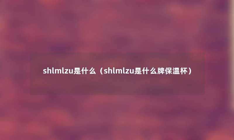 shlmlzu是什么(shlmlzu是什么牌保温杯) shlmlzu是什么(shlmlzu是什么牌保温杯)