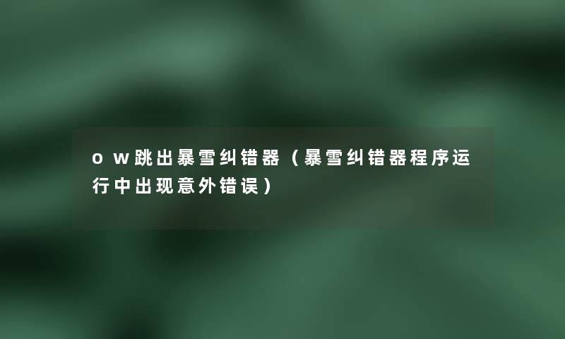 ow跳出暴雪纠错器(暴雪纠错器程序运行中出现意外错误) ow跳出暴雪纠错器(暴雪纠错器程序运行中出现意外错误)