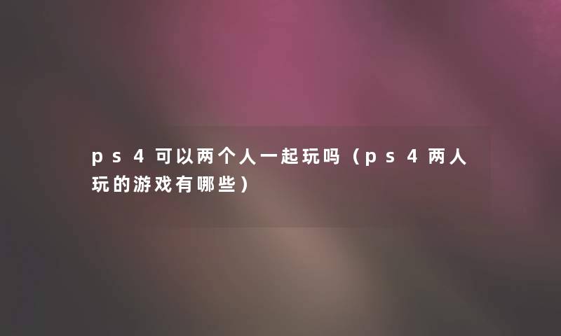 ps4可以两个人一起玩吗(ps4两人玩的游戏有哪些) ps4可以两个人一起玩吗(ps4两人玩的游戏有哪些)