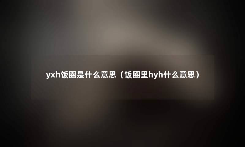 yxh饭圈是什么意思(饭圈里hyh什么意思) yxh饭圈是什么意思(饭圈里hyh什么意思)