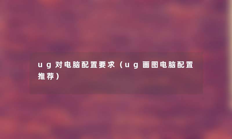 ug对电脑配置要求(ug画图电脑配置推荐) ug对电脑配置要求(ug画图电脑配置推荐)