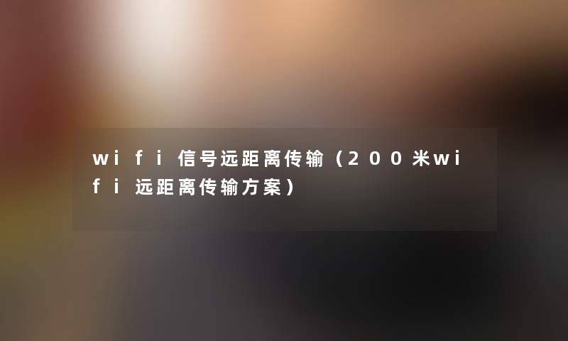 wifi信号远距离传输(200米wifi远距离传输方案) wifi信号远距离传输(200米wifi远距离传输方案)