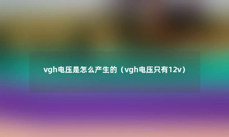 vgh电压是怎么产生的(vgh电压只有12v) vgh电压是怎么产生的(vgh电压只有12v)