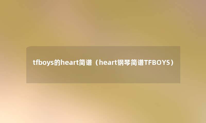 tfboys的heart简谱(heart钢琴简谱TFBOYS) tfboys的heart简谱(heart钢琴简谱TFBOYS)