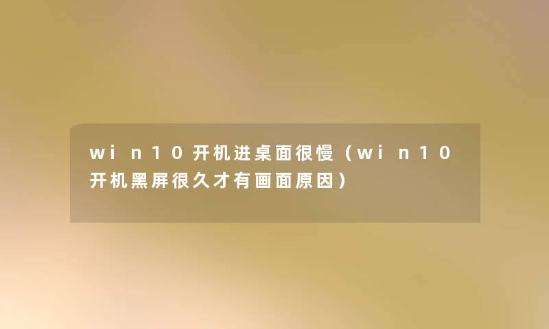win10开机进桌面很慢(win10开机黑屏很久才有画面原因) win10开机进桌面很慢(win10开机黑屏很久才有画面原因)