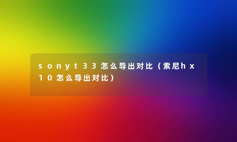 sonyt33怎么导出对比（索尼hx10怎么导出对比）
