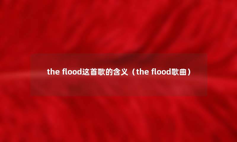 the flood这首歌的含义(the flood歌曲) the flood这首歌的含义(the flood歌曲)