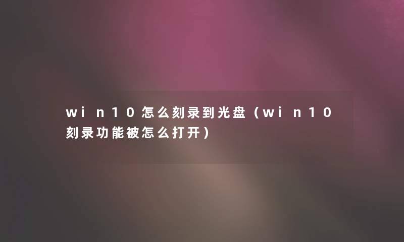 win10怎么刻录到光盘（win10刻录功能被怎么打开）