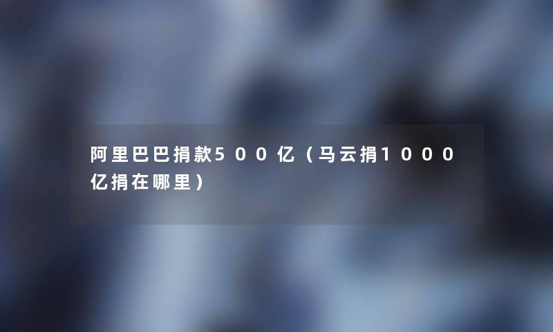 阿里巴巴捐款500亿（马云捐1000亿捐在哪里）