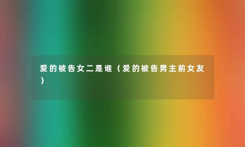 爱的被告女二是谁(爱的被告男主前女友) 爱的被告女二是谁(爱的被告男主前女友)