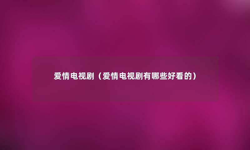 爱情电视剧(爱情电视剧有哪些好看的) 爱情电视剧(爱情电视剧有哪些好看的)