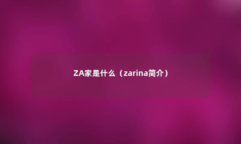 ZA家是什么(zarina简介) ZA家是什么(zarina简介)