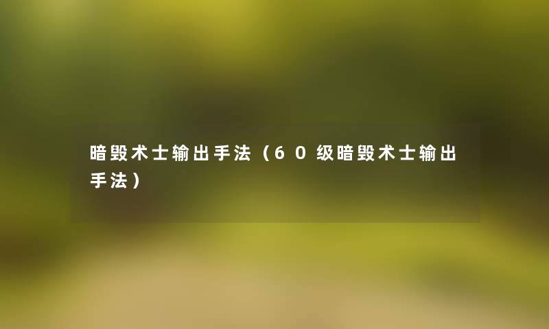 暗毁术士输出手法(60级暗毁术士输出手法) 暗毁术士输出手法(60级暗毁术士输出手法)