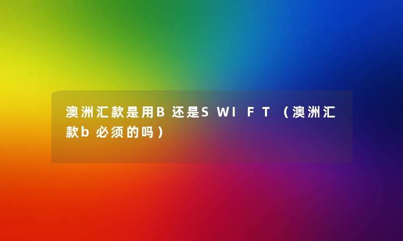 澳洲汇款是用B还是SWIFT（澳洲汇款b必须的吗）